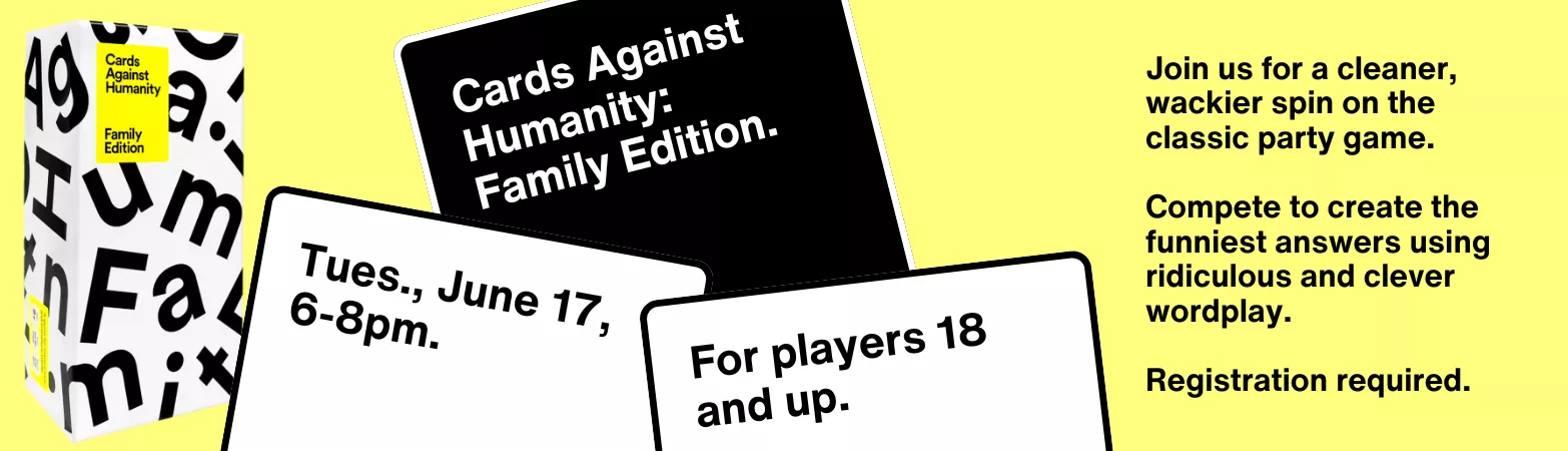 Cards against humanity: Family edition. Tues., June 17. 6-8pm. For players 18 and up.
