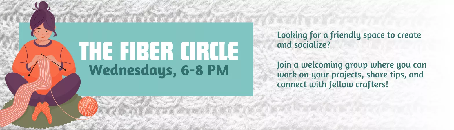 The Fiber Circle. Wednesdays, 6-8PM. Looking for a friendly space to create and socialize? Join a welcoming group where you can work on your projects, share tips, and connect with fellow crafters!
